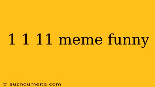 1 1 11 Meme Funny