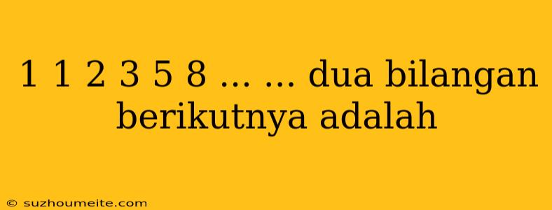 1 1 2 3 5 8 ... ... Dua Bilangan Berikutnya Adalah