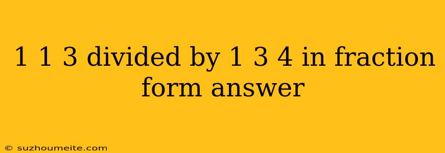 1 1 3 Divided By 1 3 4 In Fraction Form Answer