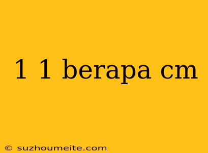 1 1 Berapa Cm