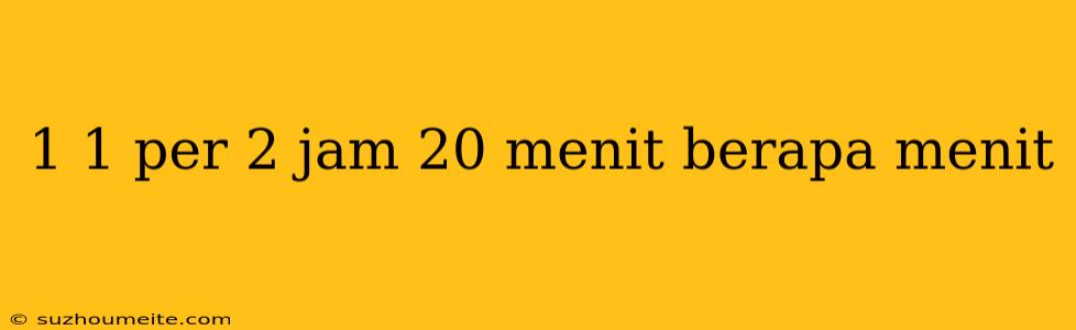 1 1 Per 2 Jam 20 Menit Berapa Menit