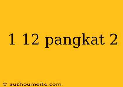 1 12 Pangkat 2