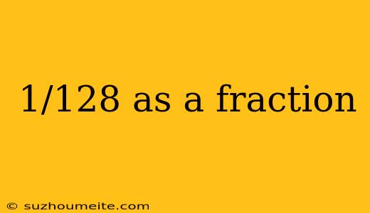 1/128 As A Fraction