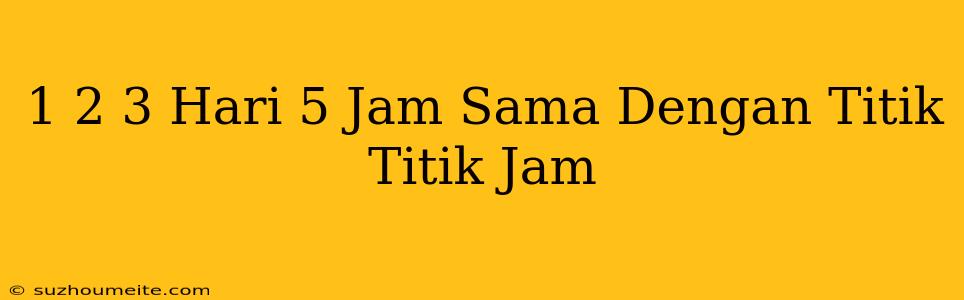 1 2/3 Hari + 5 Jam Sama Dengan Titik-titik Jam