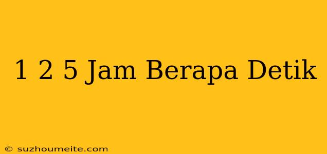 1 2/5 Jam = Berapa Detik