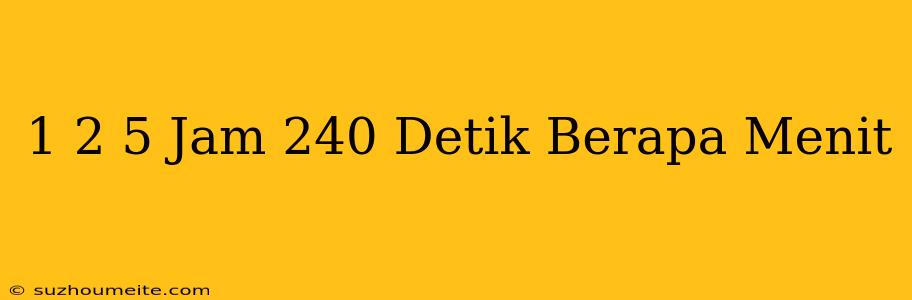 1 2/5 Jam - 240 Detik Berapa Menit