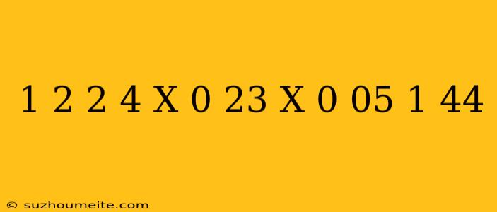 1 2*(2 4*x-0 23/x-0 05)=1 44