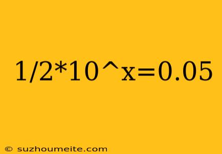 1/2*10^x=0.05