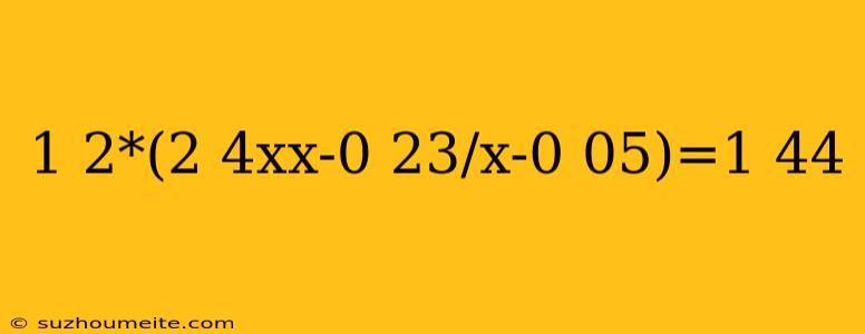 1 2*(2 4xx-0 23/x-0 05)=1 44