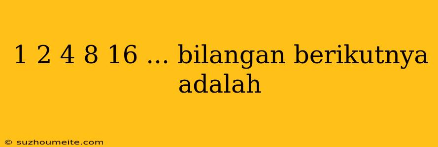 1 2 4 8 16 ... Bilangan Berikutnya Adalah