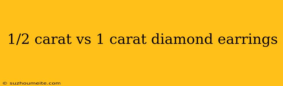 1/2 Carat Vs 1 Carat Diamond Earrings