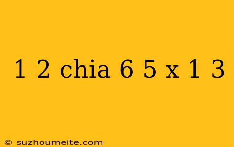 1 2 Chia 6 5 X 1 3