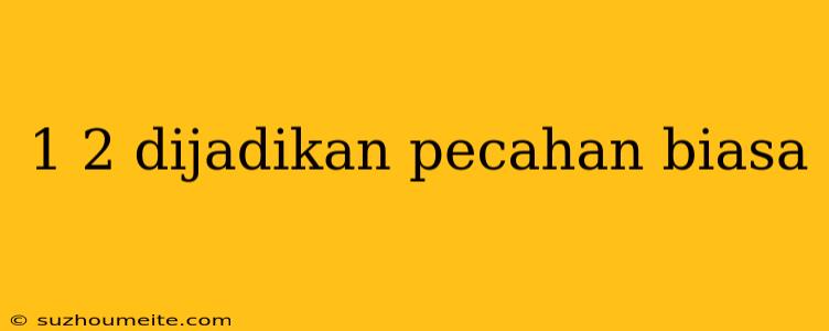 1 2 Dijadikan Pecahan Biasa