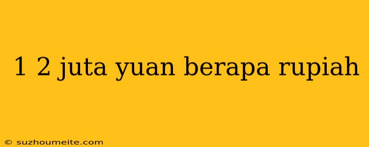 1 2 Juta Yuan Berapa Rupiah