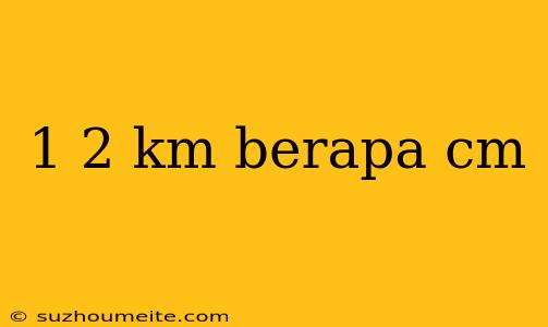 1 2 Km Berapa Cm