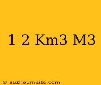 1 2 Km3=...m3