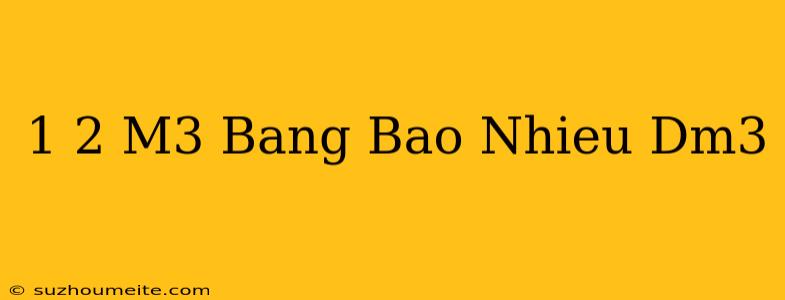 1 2 M3 Bằng Bao Nhiêu Dm3