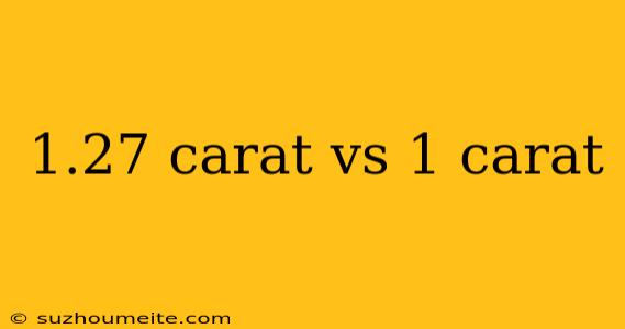 1.27 Carat Vs 1 Carat