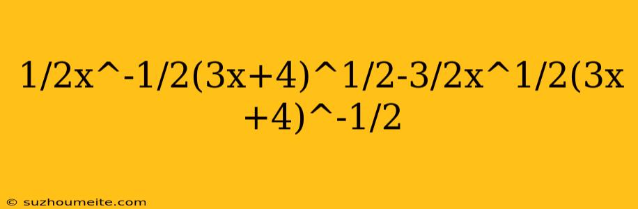 1/2x^-1/2(3x+4)^1/2-3/2x^1/2(3x+4)^-1/2