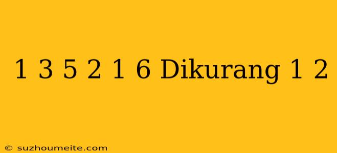 1 3/5 + 2 1/6 Dikurang 1/2