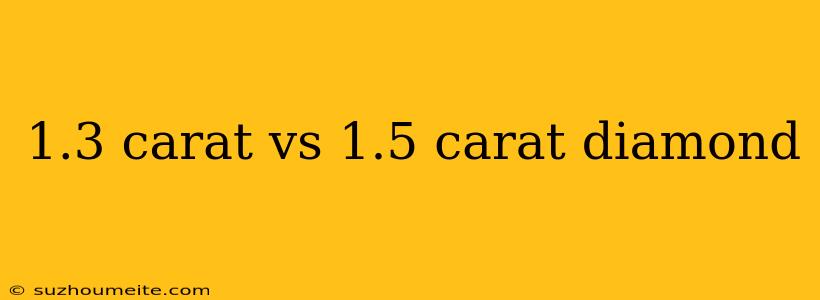 1.3 Carat Vs 1.5 Carat Diamond