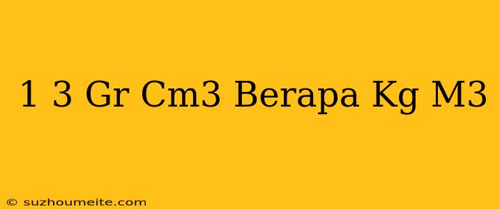 1 3 Gr/cm3 Berapa Kg/m3