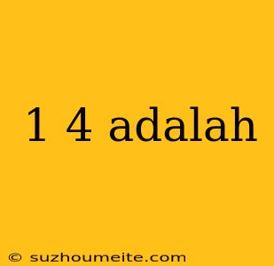 1 4 Adalah