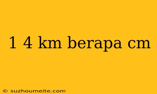 1 4 Km Berapa Cm