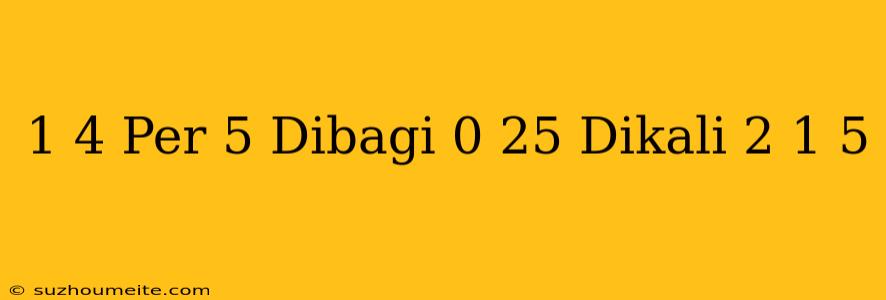 1 4 Per 5 Dibagi 0 25 Dikali 2 1/5