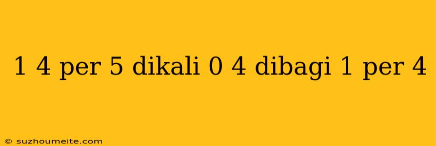 1 4 Per 5 Dikali 0 4 Dibagi 1 Per 4