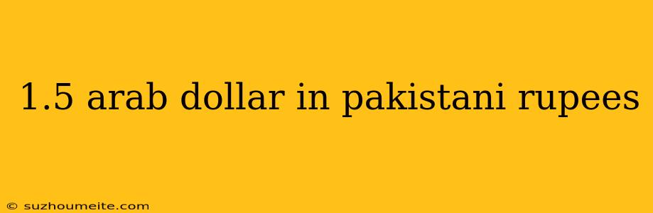 1.5 Arab Dollar In Pakistani Rupees