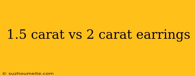 1.5 Carat Vs 2 Carat Earrings