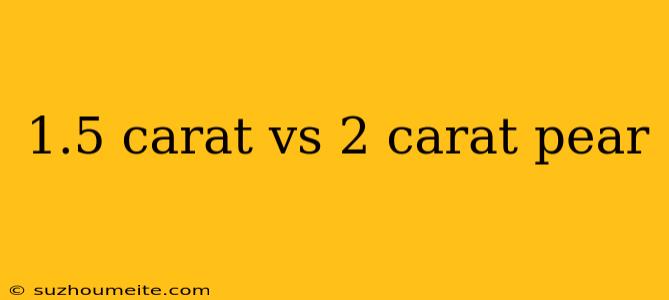 1.5 Carat Vs 2 Carat Pear