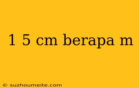 1 5 Cm Berapa M