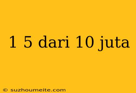 1 5 Dari 10 Juta