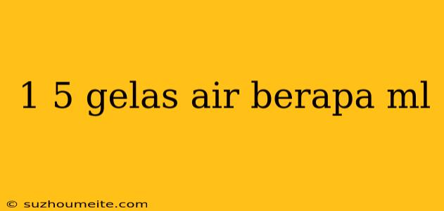 1 5 Gelas Air Berapa Ml