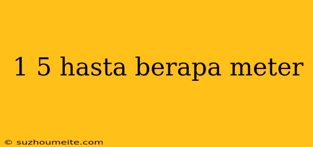 1 5 Hasta Berapa Meter