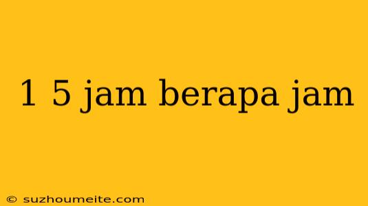 1 5 Jam Berapa Jam