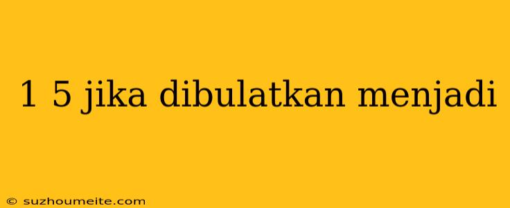 1 5 Jika Dibulatkan Menjadi