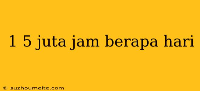 1 5 Juta Jam Berapa Hari