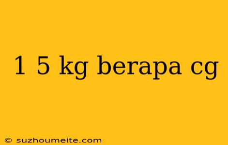 1 5 Kg Berapa Cg