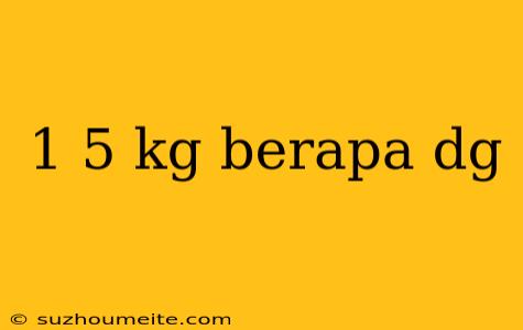 1 5 Kg Berapa Dg