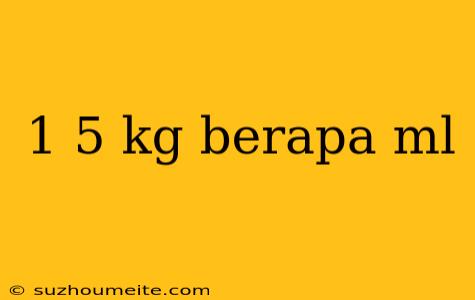 1 5 Kg Berapa Ml