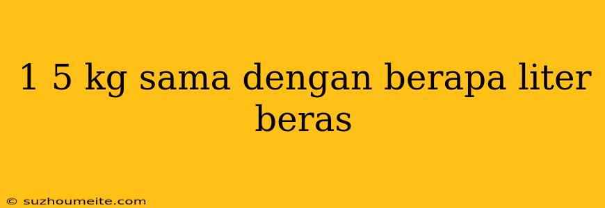 1 5 Kg Sama Dengan Berapa Liter Beras