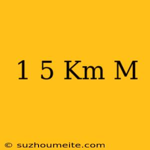 1 5 Km = M