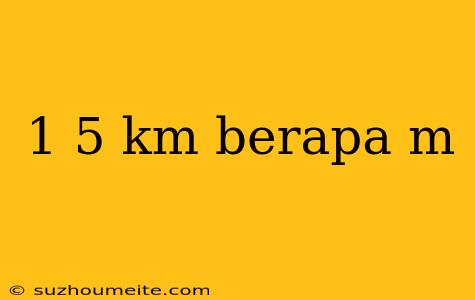 1 5 Km Berapa M