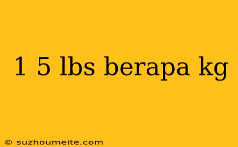 1 5 Lbs Berapa Kg