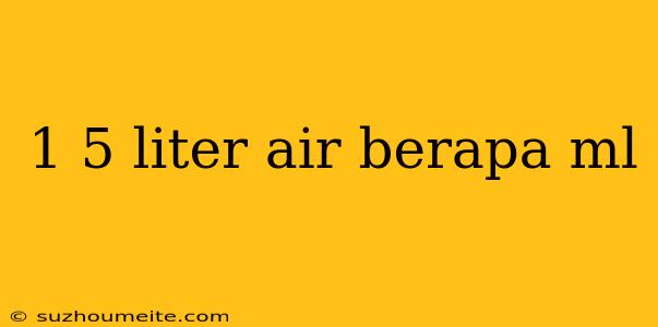 1 5 Liter Air Berapa Ml