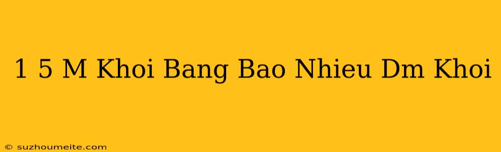 1 5 M Khối Bằng Bao Nhiêu Dm Khối