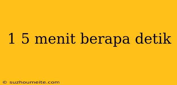 1 5 Menit Berapa Detik